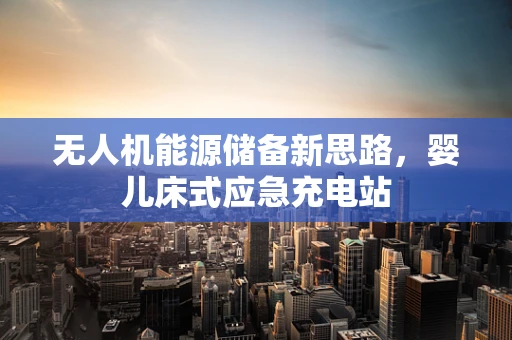 无人机能源储备新思路，婴儿床式应急充电站