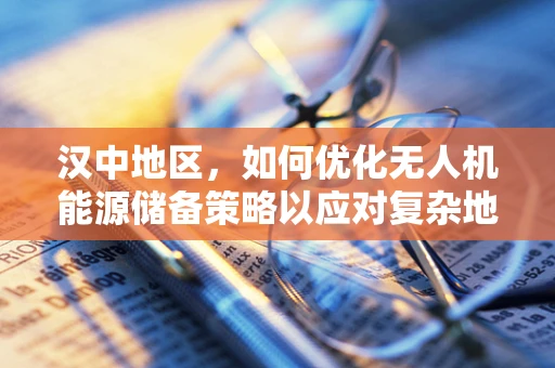 汉中地区，如何优化无人机能源储备策略以应对复杂地形挑战？