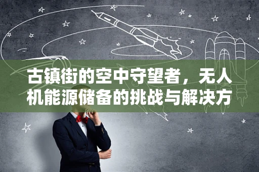 古镇街的空中守望者，无人机能源储备的挑战与解决方案
