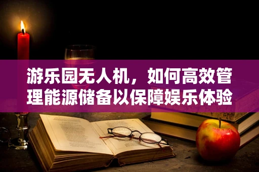 游乐园无人机，如何高效管理能源储备以保障娱乐体验？