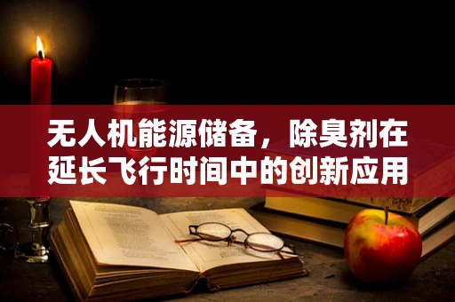 无人机能源储备，除臭剂在延长飞行时间中的创新应用？