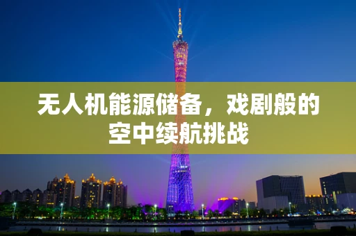 无人机能源储备，戏剧般的空中续航挑战
