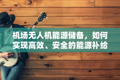 机场无人机能源储备，如何实现高效、安全的能源补给？