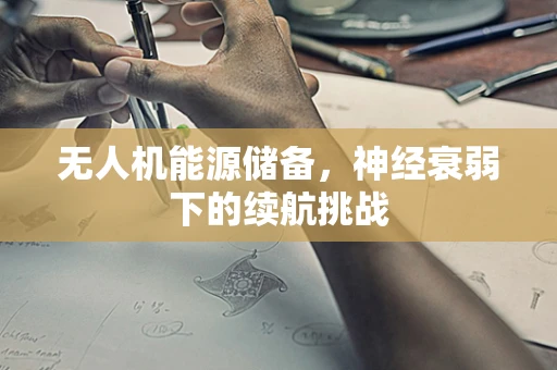 无人机能源储备，神经衰弱下的续航挑战