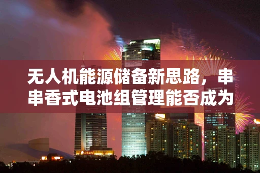 无人机能源储备新思路，串串香式电池组管理能否成为未来趋势？