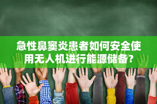 急性鼻窦炎患者如何安全使用无人机进行能源储备？