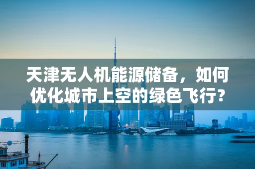 天津无人机能源储备，如何优化城市上空的绿色飞行？