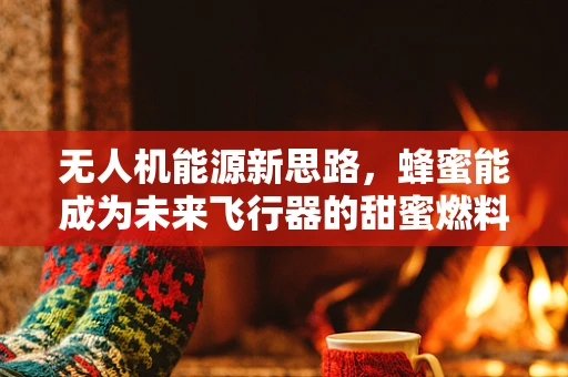无人机能源新思路，蜂蜜能成为未来飞行器的甜蜜燃料吗？