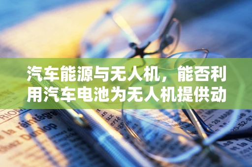 汽车能源与无人机，能否利用汽车电池为无人机提供动力？