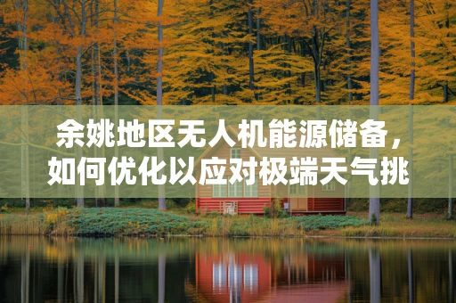 余姚地区无人机能源储备，如何优化以应对极端天气挑战？
