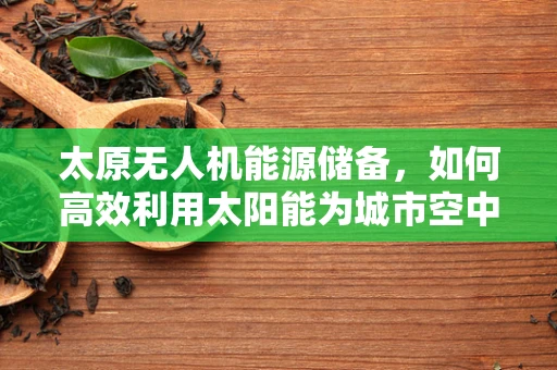 太原无人机能源储备，如何高效利用太阳能为城市空中交通充电？