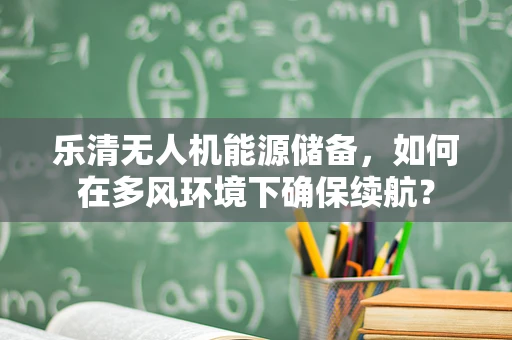 乐清无人机能源储备，如何在多风环境下确保续航？