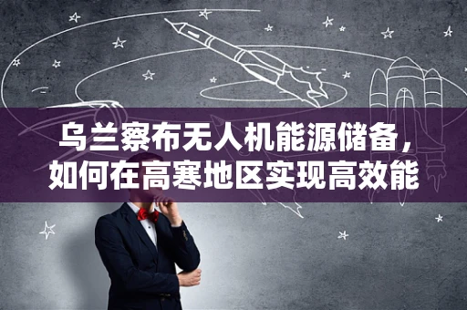 乌兰察布无人机能源储备，如何在高寒地区实现高效能续航？