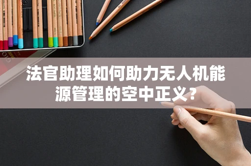 法官助理如何助力无人机能源管理的空中正义？