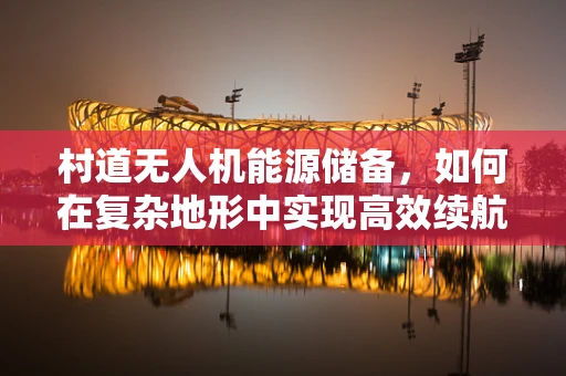 村道无人机能源储备，如何在复杂地形中实现高效续航？