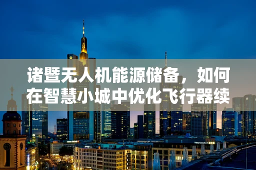 诸暨无人机能源储备，如何在智慧小城中优化飞行器续航能力？