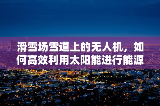 滑雪场雪道上的无人机，如何高效利用太阳能进行能源储备？