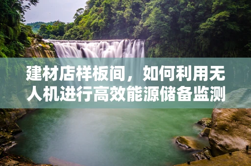 建材店样板间，如何利用无人机进行高效能源储备监测？
