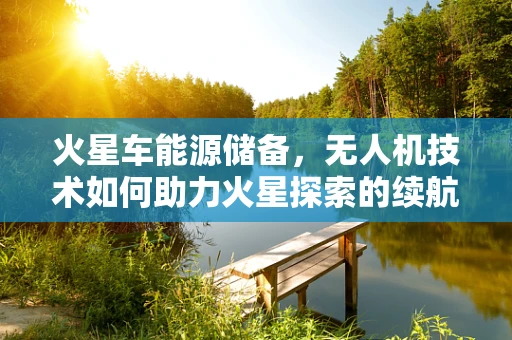 火星车能源储备，无人机技术如何助力火星探索的续航挑战？