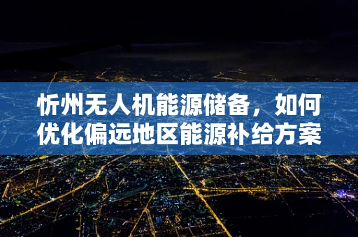 忻州无人机能源储备，如何优化偏远地区能源补给方案？