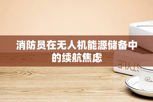 消防员在无人机能源储备中的续航焦虑