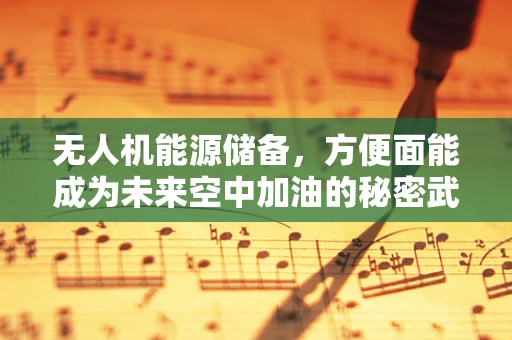 无人机能源储备，方便面能成为未来空中加油的秘密武器吗？
