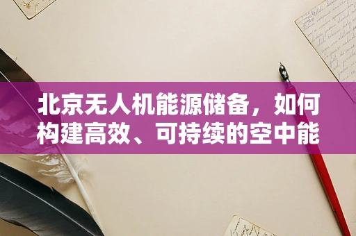 北京无人机能源储备，如何构建高效、可持续的空中能源网络？