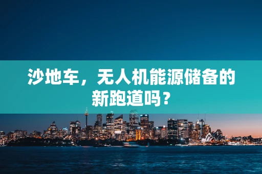 沙地车，无人机能源储备的新跑道吗？
