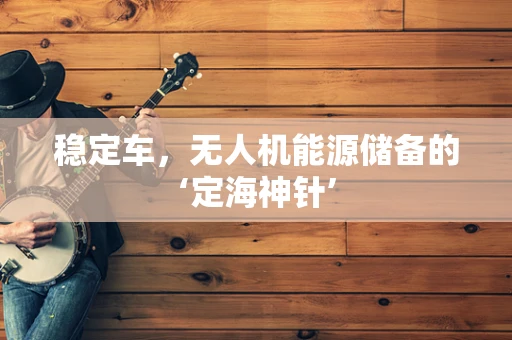 稳定车，无人机能源储备的‘定海神针’