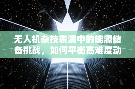 无人机杂技表演中的能源储备挑战，如何平衡高难度动作与续航能力？
