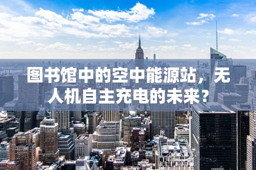 图书馆中的空中能源站，无人机自主充电的未来？