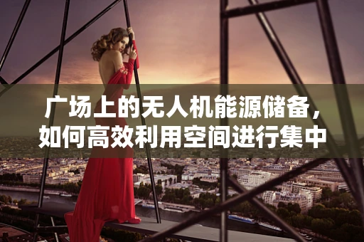 广场上的无人机能源储备，如何高效利用空间进行集中充电？