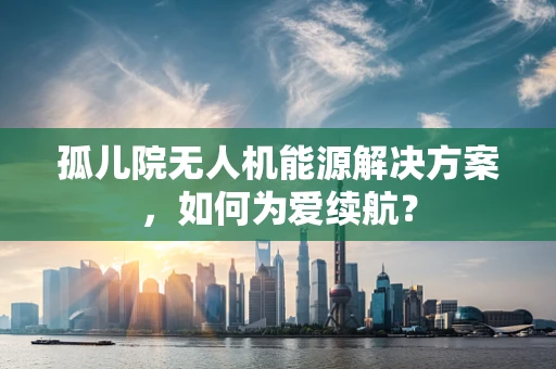 孤儿院无人机能源解决方案，如何为爱续航？