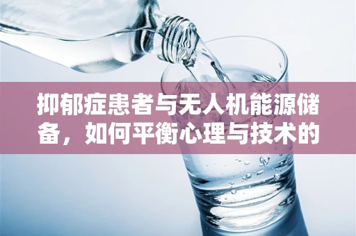 抑郁症患者与无人机能源储备，如何平衡心理与技术的双重挑战？