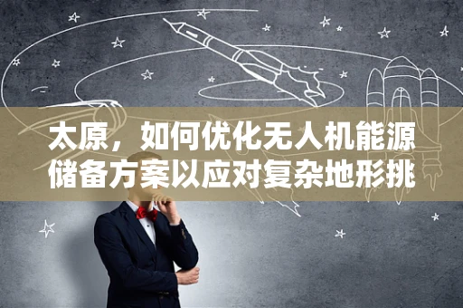 太原，如何优化无人机能源储备方案以应对复杂地形挑战？