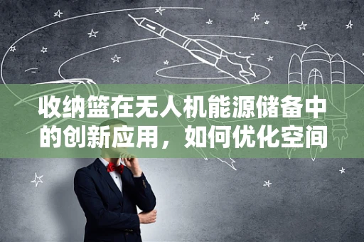 收纳篮在无人机能源储备中的创新应用，如何优化空间效率与安全性？
