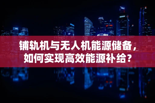 铺轨机与无人机能源储备，如何实现高效能源补给？