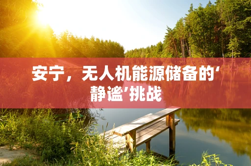 安宁，无人机能源储备的‘静谧’挑战