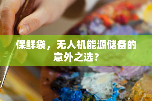 保鲜袋，无人机能源储备的意外之选？