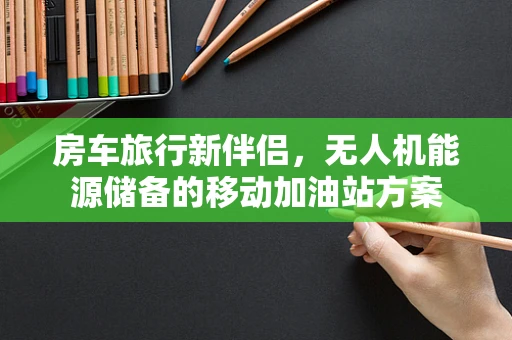 房车旅行新伴侣，无人机能源储备的移动加油站方案
