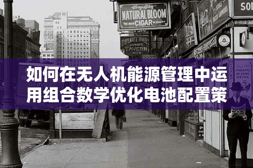 如何在无人机能源管理中运用组合数学优化电池配置策略？