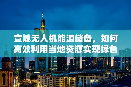 宣城无人机能源储备，如何高效利用当地资源实现绿色飞行？