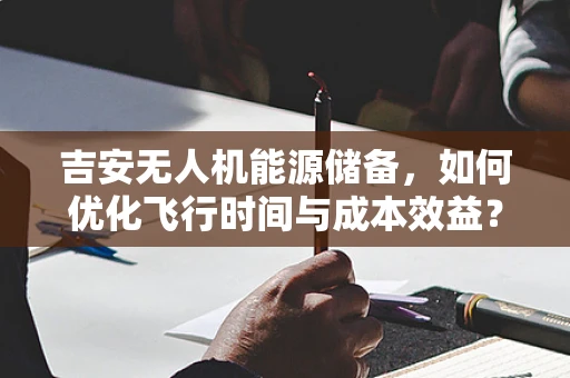 吉安无人机能源储备，如何优化飞行时间与成本效益？