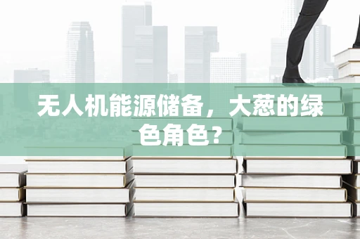 无人机能源储备，大葱的绿色角色？