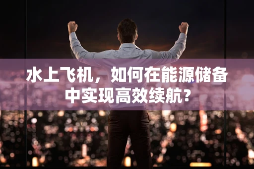 水上飞机，如何在能源储备中实现高效续航？