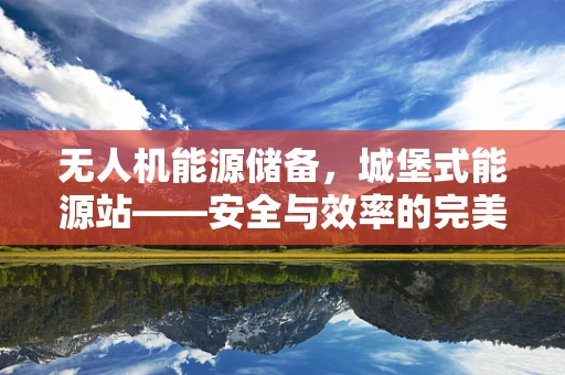 无人机能源储备，城堡式能源站——安全与效率的完美平衡？
