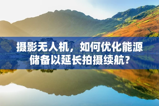 摄影无人机，如何优化能源储备以延长拍摄续航？