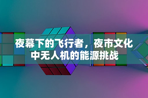 夜幕下的飞行者，夜市文化中无人机的能源挑战