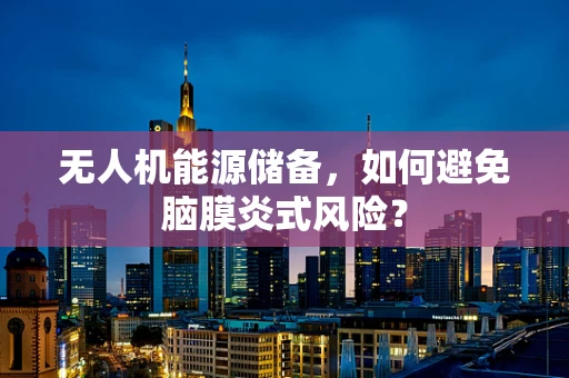 无人机能源储备，如何避免脑膜炎式风险？