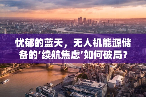 忧郁的蓝天，无人机能源储备的‘续航焦虑’如何破局？